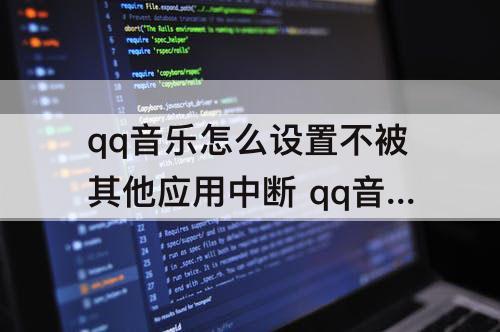 qq音乐怎么设置不被其他应用中断 qq音乐怎么设置不被其他应用中断11.68版本