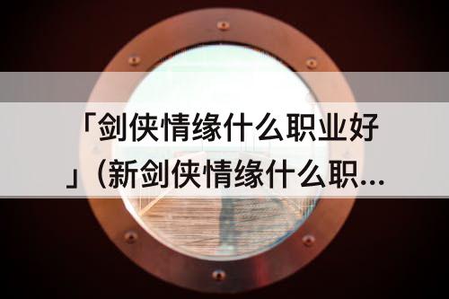 「剑侠情缘什么职业好」(新剑侠情缘什么职业好)