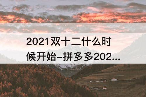 2021双十二什么时候开始-拼多多2021双十二什么时候开始