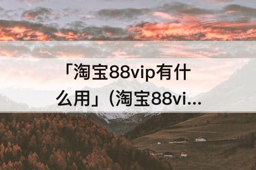 「淘宝88vip有什么用」(淘宝88vip有什么用饿了么)