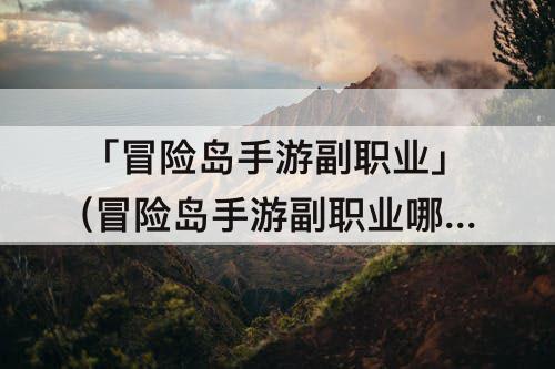 「冒险岛手游副职业」(冒险岛手游副职业哪个好)