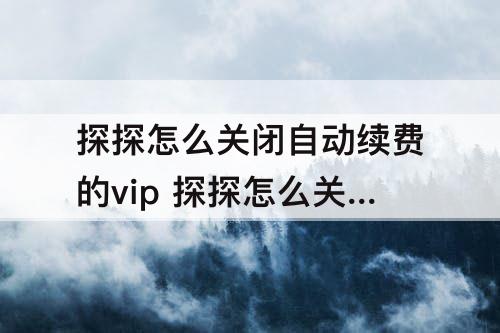 探探怎么关闭自动续费的vip 探探怎么关闭自动续费的vip微信