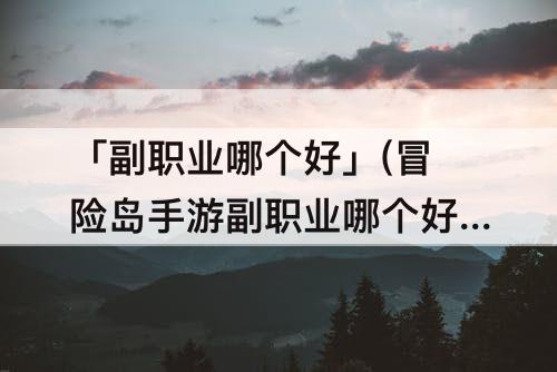 「副职业哪个好」(冒险岛手游副职业哪个好)