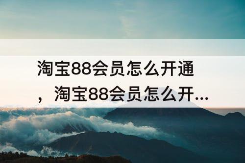 淘宝88会员怎么开通,淘宝88会员怎么开通优酷会员