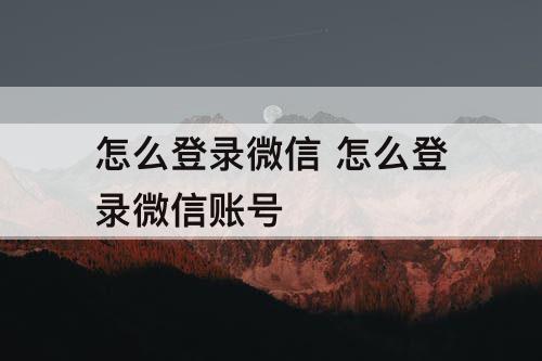 怎么登录微信 怎么登录微信账号