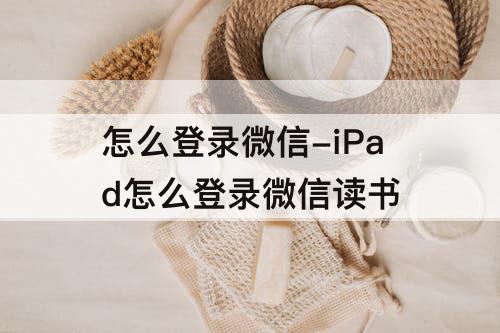 怎么登录微信-iPad怎么登录微信读书