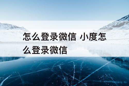 怎么登录微信 小度怎么登录微信