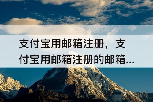 支付宝用邮箱注册,支付宝用邮箱注册的邮箱忘了怎么办