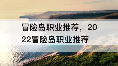 冒险岛职业推荐,2022冒险岛职业推荐