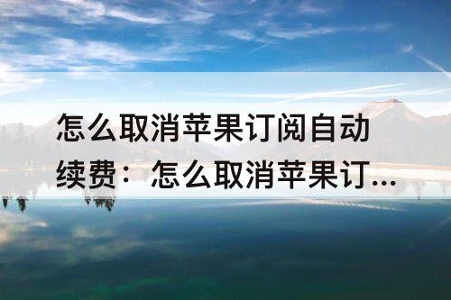 怎么取消苹果订阅自动续费:怎么取消苹果订阅自动续费爱奇艺