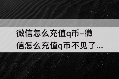 微信怎么充值q币-微信怎么充值q币不见了怎么办