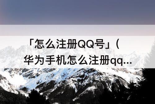 「怎么注册QQ号」(华为手机怎么注册qq号码)