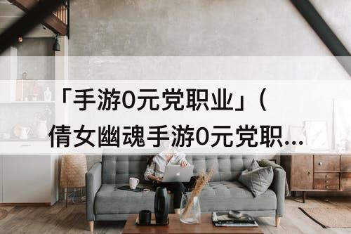 「手游0元党职业」(倩女幽魂手游0元党职业)