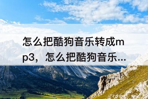 怎么把酷狗音乐转成mp3,怎么把酷狗音乐转成mp3格式