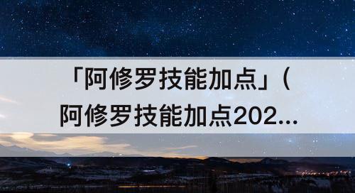 「阿修罗技能加点」(阿修罗技能加点2021阴阳师)