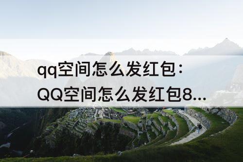 qq空间怎么发红包:QQ空间怎么发红包8.8