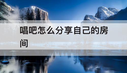 唱吧怎么分享自己的房间