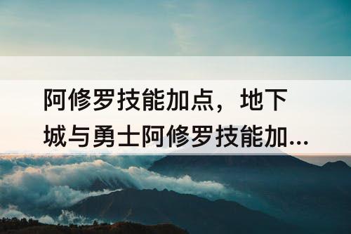 阿修罗技能加点,地下城与勇士阿修罗技能加点