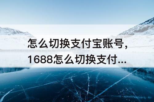 怎么切换支付宝账号,1688怎么切换支付宝账号