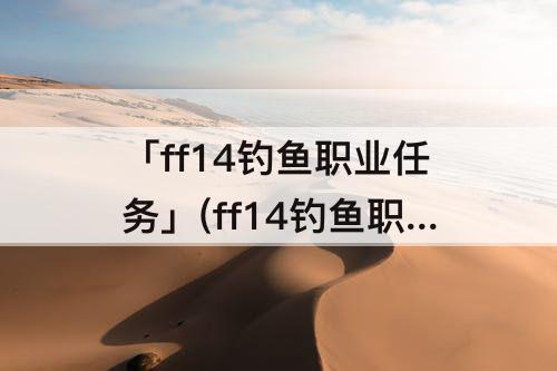 「ff14钓鱼职业任务」(ff14钓鱼职业任务4.0)