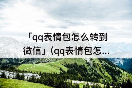 「qq表情包怎么转到微信」(qq表情包怎么转到微信教程)