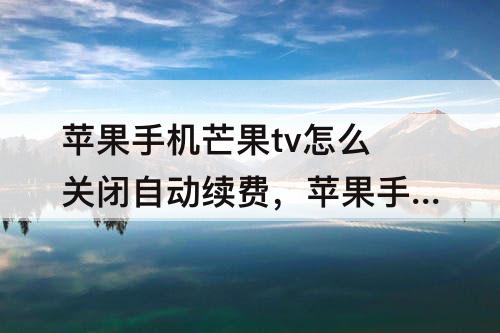 苹果手机芒果tv怎么关闭自动续费,苹果手机芒果tv怎么关闭自动续费会员