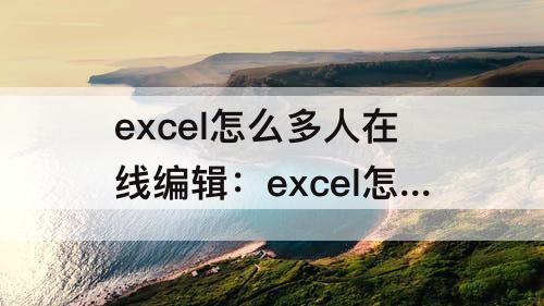 excel怎么多人在线编辑:excel怎么多人在线编辑微信