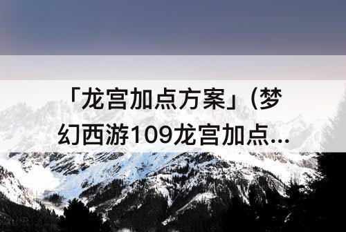「龙宫加点方案」(梦幻西游109龙宫加点方案)