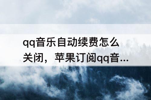qq音乐自动续费怎么关闭,苹果订阅qq音乐自动续费怎么关闭