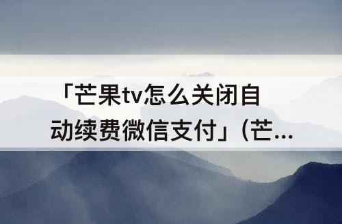 「芒果tv怎么关闭自动续费微信支付」(芒果tv怎么关闭自动续费微信支付宝都没有)