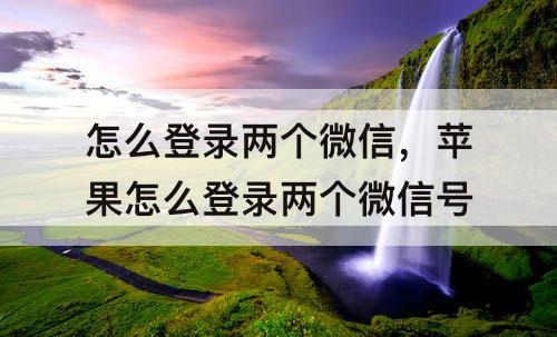 怎么登录两个微信,苹果怎么登录两个微信号