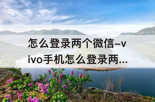 怎么登录两个微信-vivo手机怎么登录两个微信