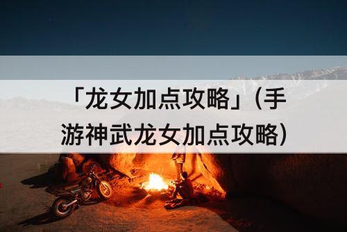 「龙女加点攻略」(手游神武龙女加点攻略)