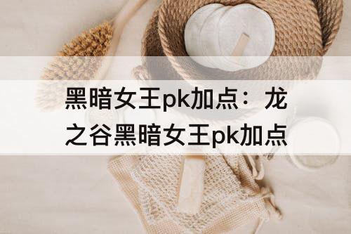 黑暗女王pk加点：龙之谷黑暗女王pk加点