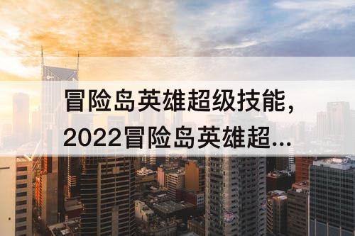 冒险岛英雄超级技能,2022冒险岛英雄超级技能