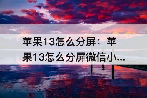 苹果13怎么分屏:苹果13怎么分屏微信小程序