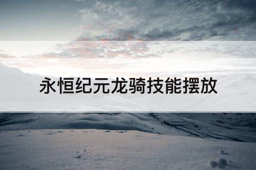 永恒纪元龙骑技能摆放