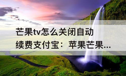 芒果tv怎么关闭自动续费支付宝:苹果芒果tv怎么关闭自动续费支付宝