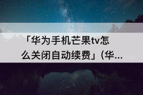 「华为手机芒果tv怎么关闭自动续费」(华为手机芒果tv怎么关闭自动续费教程)