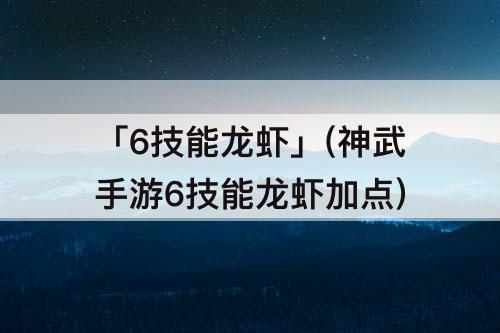 「6技能龙虾」(神武手游6技能龙虾加点)
