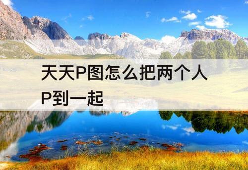 天天P图怎么把两个人P到一起