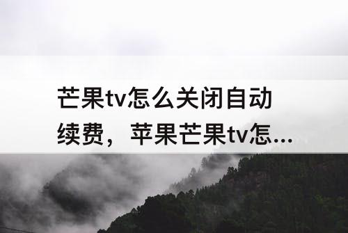 芒果tv怎么关闭自动续费,苹果芒果tv怎么关闭自动续费