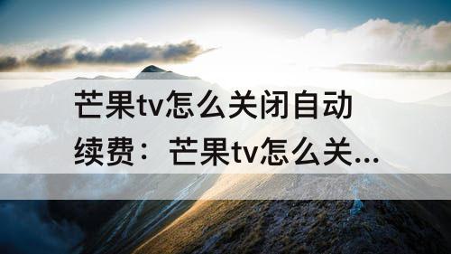 芒果tv怎么关闭自动续费:芒果tv怎么关闭自动续费微信支付苹果系统