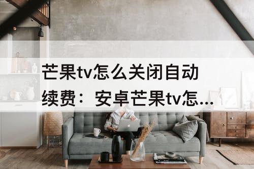 芒果tv怎么关闭自动续费:安卓芒果tv怎么关闭自动续费支付宝