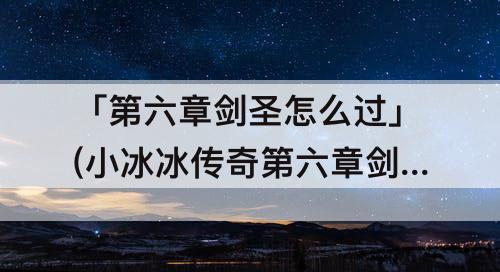 「第六章剑圣怎么过」(小冰冰传奇第六章剑圣怎么过)