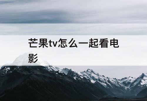芒果tv怎么一起看电影