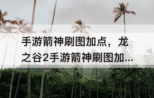手游箭神刷图加点,龙之谷2手游箭神刷图加点