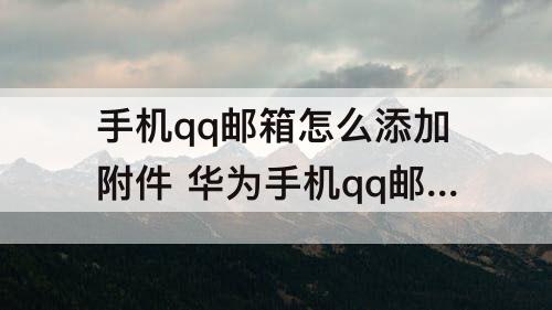 手机qq邮箱怎么添加附件 华为手机qq邮箱怎么添加附件