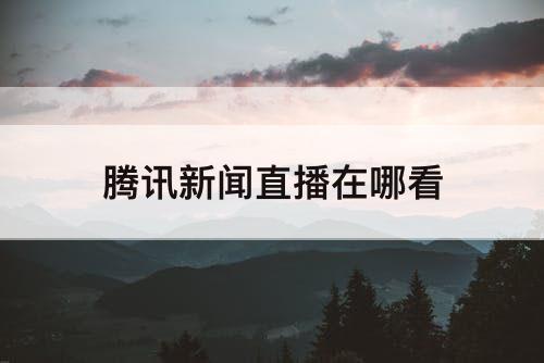 腾讯新闻直播在哪看