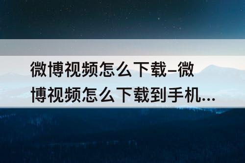 微博视频怎么下载-微博视频怎么下载到手机相册